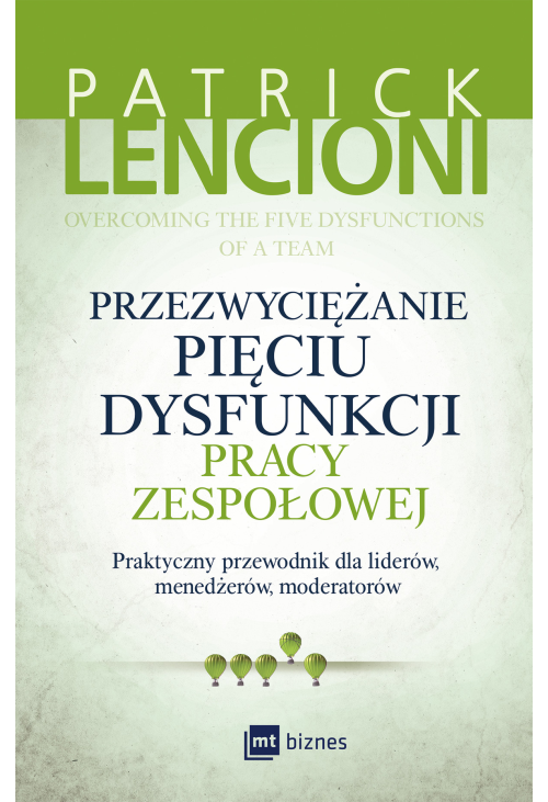 Przezwyciężanie pięciu dysfunkcji pracy zespołowej. Praktyczny przewodnik dla liderów, menedżerów, moderatorów