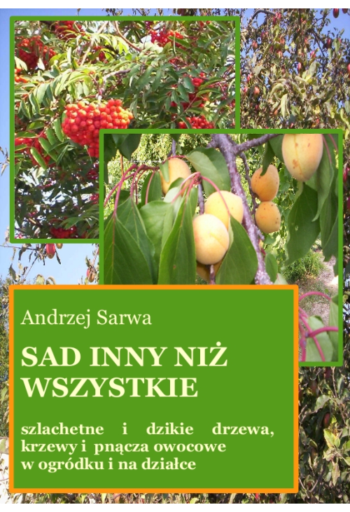 Sad inny niż wszystkie. Szlachetne i dzikie drzewa, krzewy i pnącza owocowe w ogródku i na działce