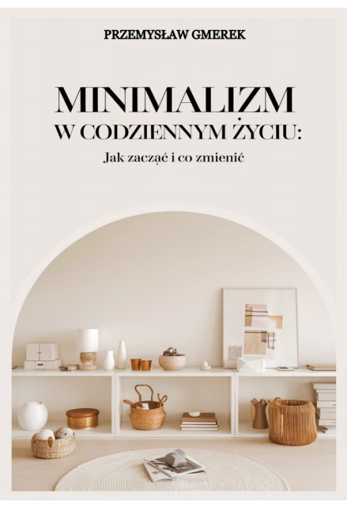 Minimalizm w codziennym życiu: Jak zacząć i co zmienić