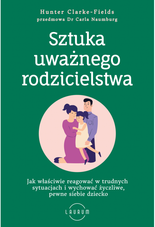 Sztuka uważnego rodzicielstwa Jak właściwie reagować w trudnych sytuacjach i wychować życzliwe, pewne siebie dziecko