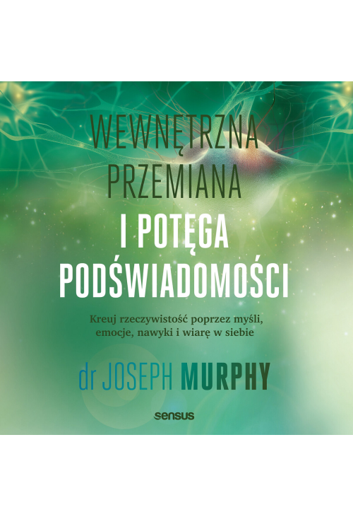 Wewnętrzna przemiana i potęga podświadomości. Kreuj rzeczywistość poprzez myśli, emocje, nawyki i wiarę w siebie