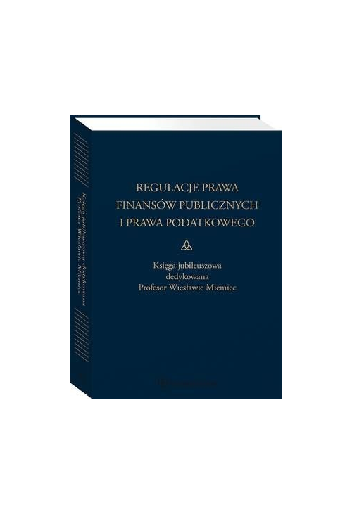 Regulacje prawa finansów publicznych i prawa podatkowego. Podsumowanie stanu obecnego i dynamika zmian. Księga jubileuszowa ...