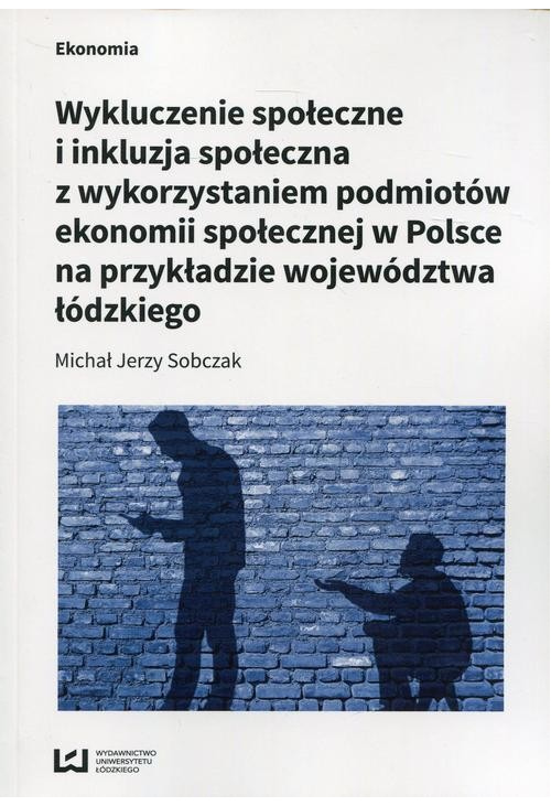 Wykluczenie społeczne i inkluzja społeczna z wykorzystaniem podmiotów ekonomii społecznej w Polsce na przykłądzie województw...