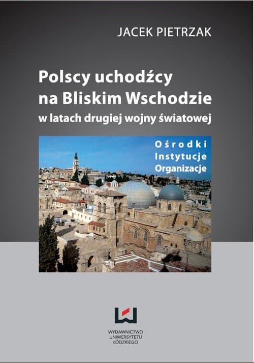 Polscy uchodźcy na Bliskim Wschodzie w latach II wojny światowej Ośrodki, instytucje, organizacje — Jacek Pietrzak