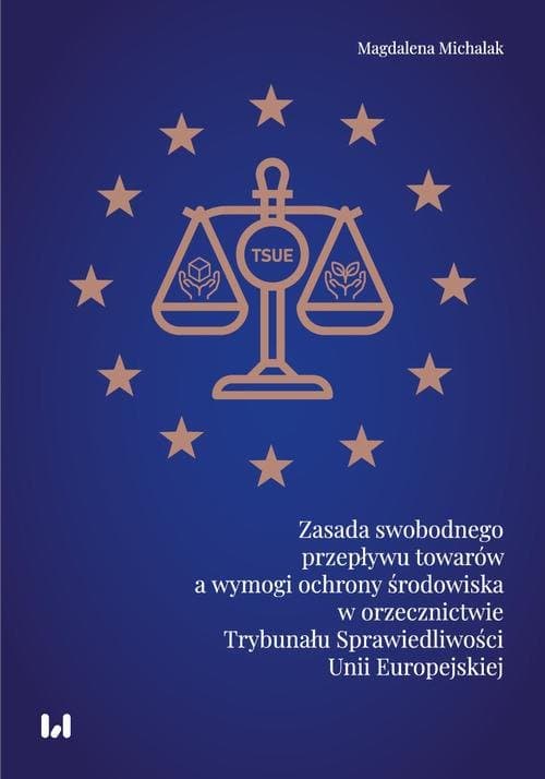 Zasada swobodnego przepływu towarów a wymogi ochrony środowiska w orzecznictwie Trybunału Sprawiedliwości Unii Europejskiej — Magdalena Michalak