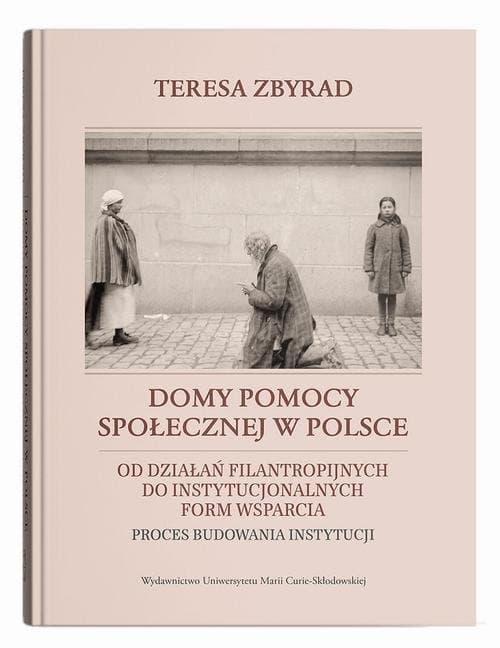 Domy pomocy społecznej w Polsce. Od działań filantropijnych do instytucjonalnych form wsparcia – proces budowania instytucji — Teresa Zbyrad