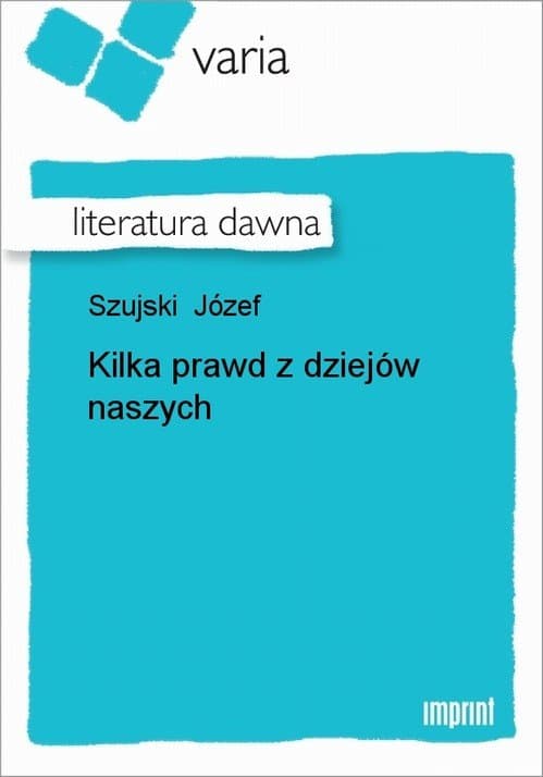 Kilka prawd z dziejów naszych — Józef Szujski