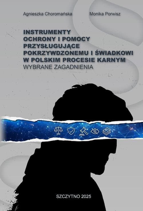 INSTRUMENTY OCHRONY I POMOCY PRZYSŁUGUJĄCE POKRZYWDZONEMU I ŚWIADKOWI W POLSKIM PROCESIE KARNYM. WYBRANE ZAGADNIENIA — Agnieszka Choromańska, Monika Porwisz