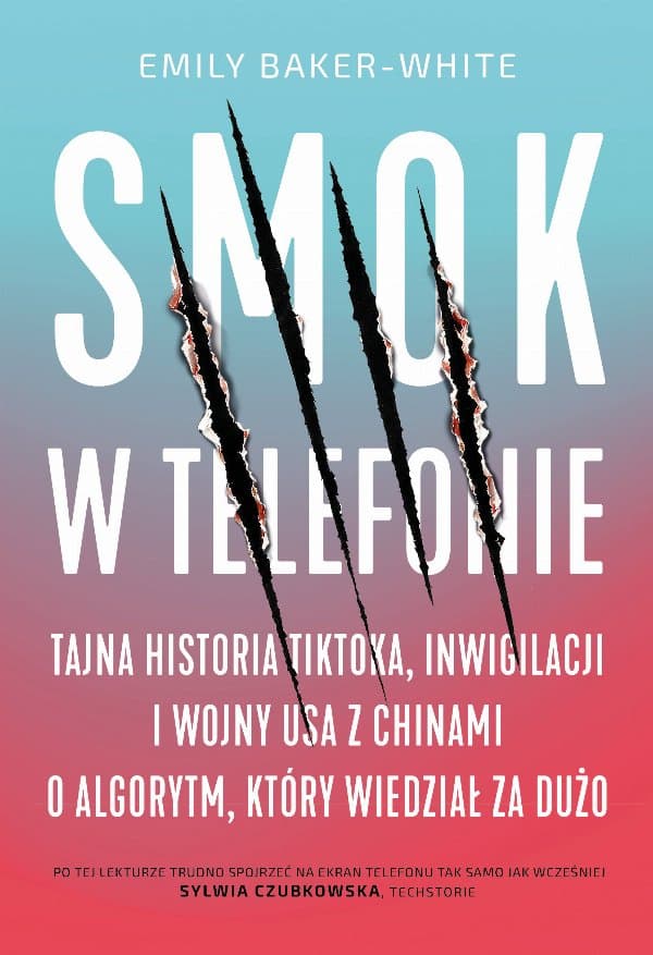 Smok w telefonie. Tajna historia TikToka, inwigilacji i wojny USA z Chinami o algorytm, który wiedział za dużo — Emily Baker-White