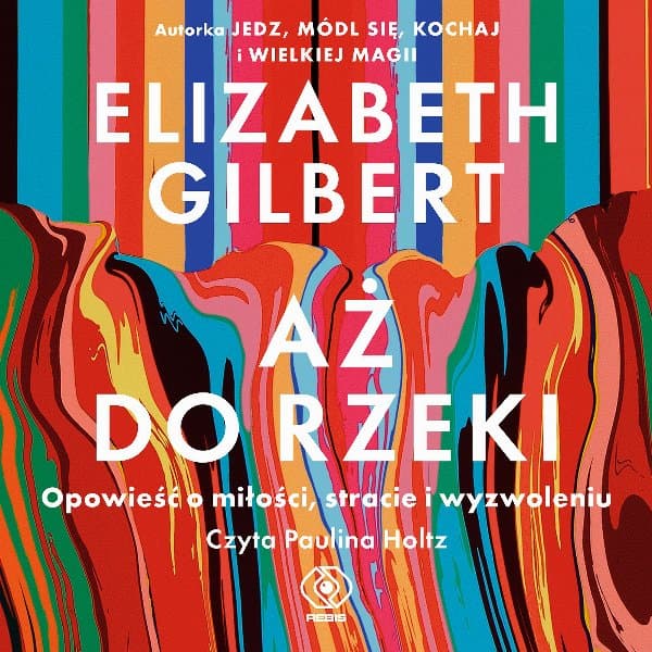 Aż do rzeki. Opowieść o miłości, stracie i wyzwoleniu — Elizabeth Gilbert