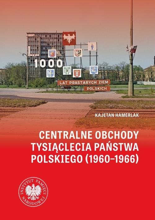 Centralne obchody Tysiąclecia Państwa Polskiego (1960–1966).W świetle źródeł archiwalnych i wybranych tytułów prasowych — Kajetan Hamerlak