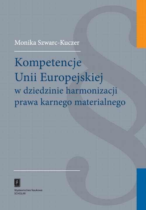 Kompetencje Unii Europejskiej w dziedzinie harmonizacji prawa karnego materialnego — Monika Szwarc-Kuczer