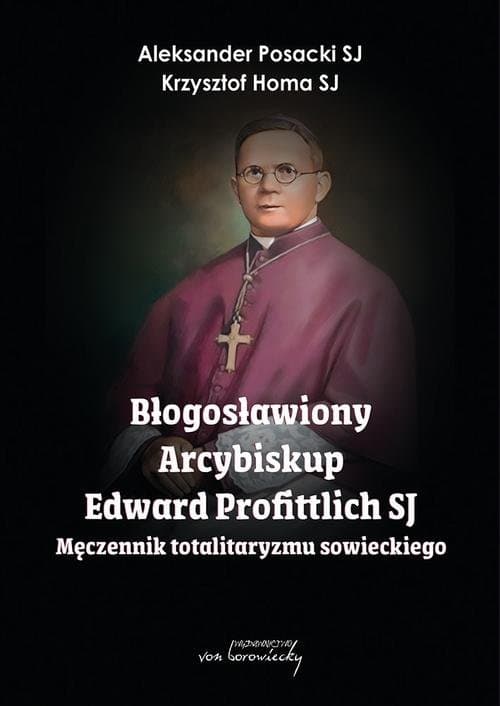 Błogosławiony Arcybiskup Edward Profittlich SJ - Męczennik totalitaryzmu sowieckiego — Aleksander Posacki, Homa Krzysztof