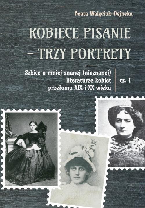 Kobiece pisanie - trzy portrety. Szkice o mniej znanej (nieznanej) literaturze kobiet przełomu XIX i XX wieku, cz. 1 — Beata Walęciuk-Dejneka