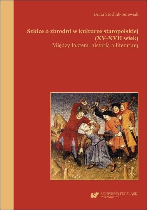 Szkice o zbrodni w kulturze staropolskiej (XV–XVII wiek). Między faktem, historią a literaturą — Beata Stuchlik-Surowiak