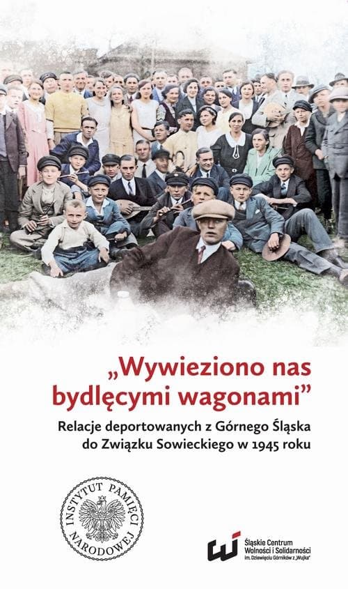 „Wywieziono nas bydlęcymi wagonami” . Relacje deportowanych z Górnego Śląska do Związku Sowieckiego w 1945 roku