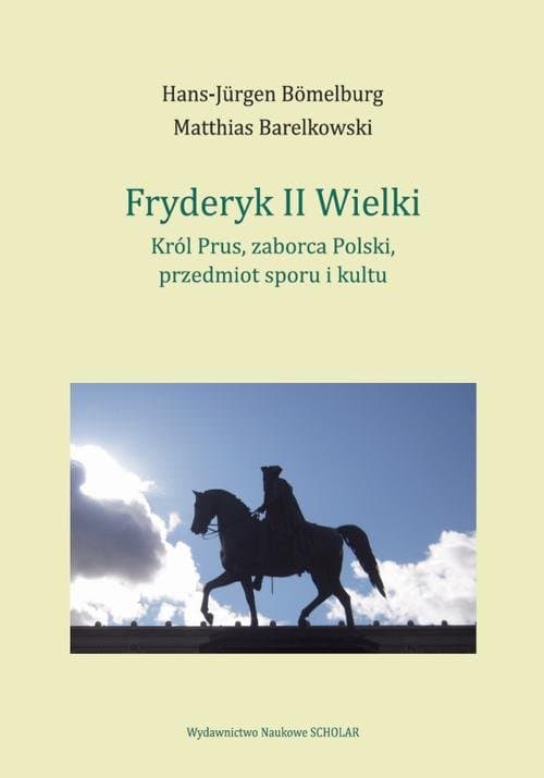 Fryderyk II Wielki: król Prus, zaborca Polski, przedmiot sporu i kultu — Hans-Jürgen Bömelburg, Matthias Barelkowski