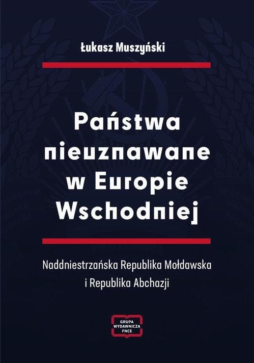 Państwa nieuznawane w Europie Wschodniej. Naddniestrzańska Republika Mołdawska i Republika Abchazji — Łukasz Muszyński