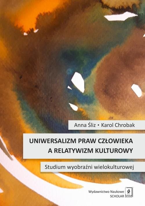 Uniwersalizm praw człowieka a relatywizm kulturowy. Studium wyobraźni wielokulturowej — Anna Śliz, Karol Chrobak