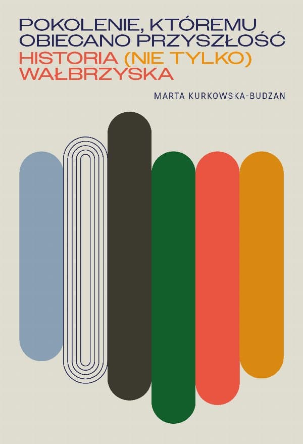 Pokolenie, któremu obiecano przyszłość. Historia (nie tylko) wałbrzyska — Marta Kurkowska-Budzan