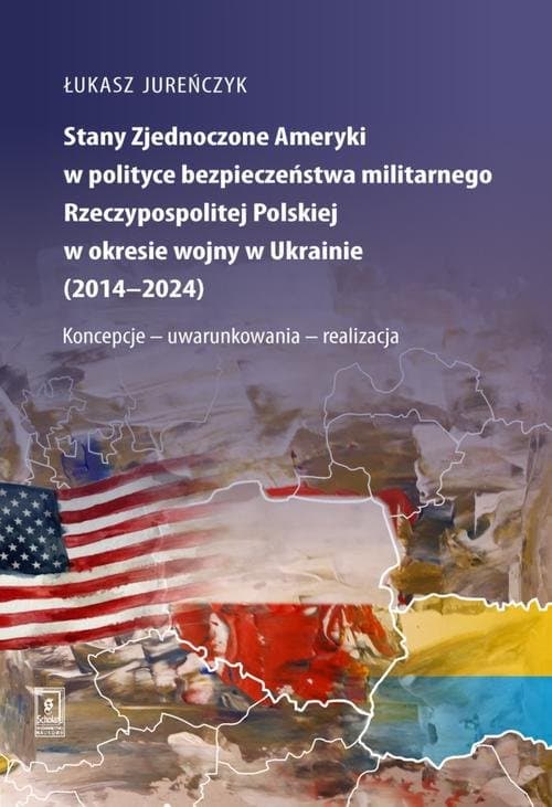 Stany Zjednoczone Ameryki w polityce bezpieczeństwa militarnego Rzeczypospolitej Polskiej w okresie wojny w Ukrainie (2014–2024) — Łukasz Jureńczyk