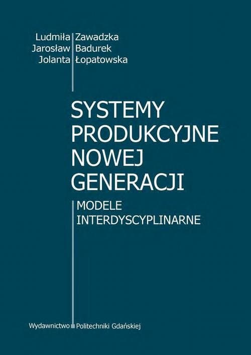 Systemy produkcyjne nowej generacji. Modele interdyscyplinarne — Ludmiła Zawadzka, Jarosław Badurek, Jolanta Łopatowska