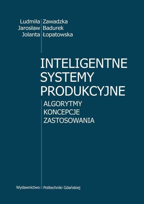 Inteligentne systemy produkcyjne. Algorytmy, koncepcje, zastosowania — Ludmiła Zawadzka, Jarosław Badurek, Jolanta Łopatowska