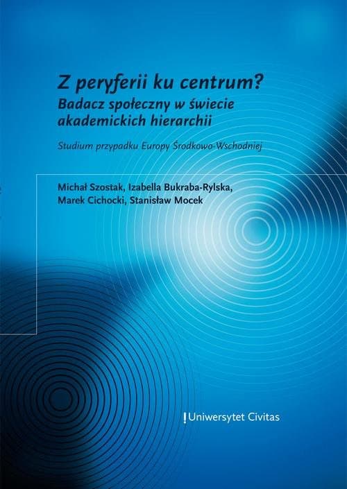 Z peryferii ku centrum? Badacz społeczny w świecie akademickich hierarchii. Studium przypadku Europy Środkowo-Wschodniej — Szostak, Michał i in.