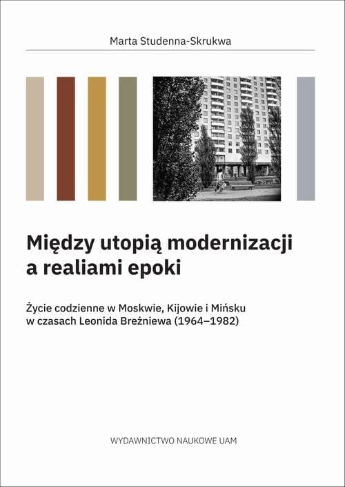 Między utopią modernizacji a realiami epoki. Życie codzienne w Moskwie, Kijowie i Mińsku w czasach Leonida Breżniewa (1964–1982) — Marta Studenna-Skrukwa