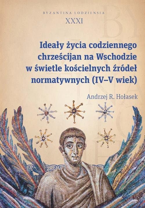 Ideały życia codziennego chrześcijan na Wschodzie w świetle kościelnych źródeł normatywnych (IV–V wi — Andrzej R. Hołasek