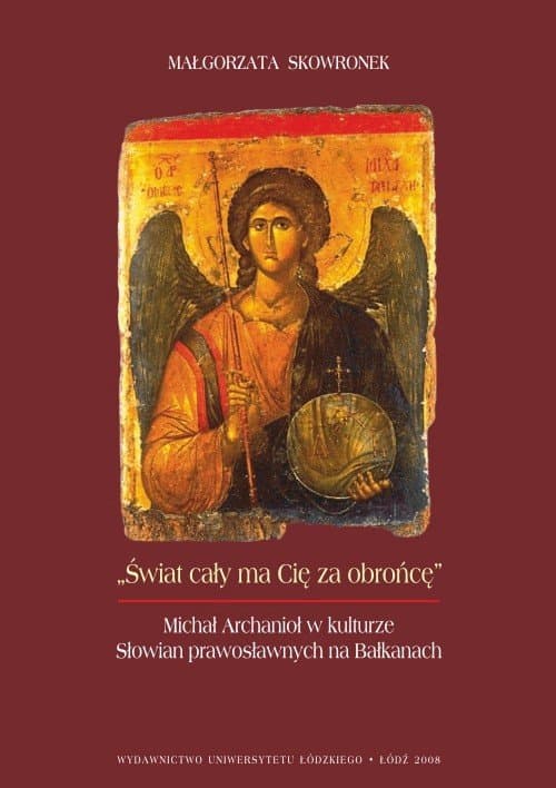 Świat cały ma Cię za obrońcę. Michał Archanioł w kulturze Słowian prawosławnych na Bałkanach — Małgorzata Skowronek