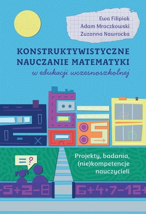 Konstruktywistyczne nauczanie matematyki w edukacji wczesnoszkolnej. Projekty, badania, (niekompetencje) nauczycieli — Ewa Filipiak, Adam Mroczkowski, Zuzanna Nawrocka