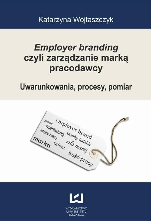 Employer branding czyli zarządzanie marką pracodawcy. Uwarunkowania, procesy, pomiar — Katarzyna Wojtaszczyk