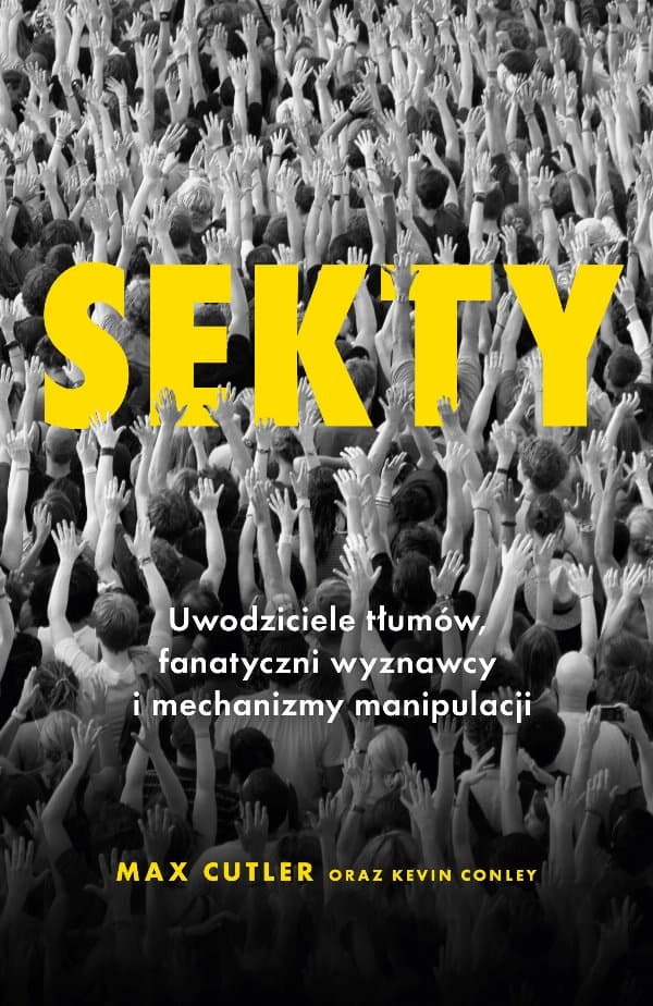 Sekty. Uwodziciele tłumów, fanatyczni wyznawcy i mechanizmy manipulacji — Max Cutler, Kevin Conley