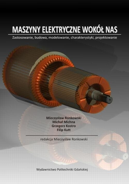 Maszyny elektryczne wokół nas. Zastosowanie, budowa, modelowanie charakterystyki, projektowanie — Mieczysław Ronkowski, Michał Michna i in.
