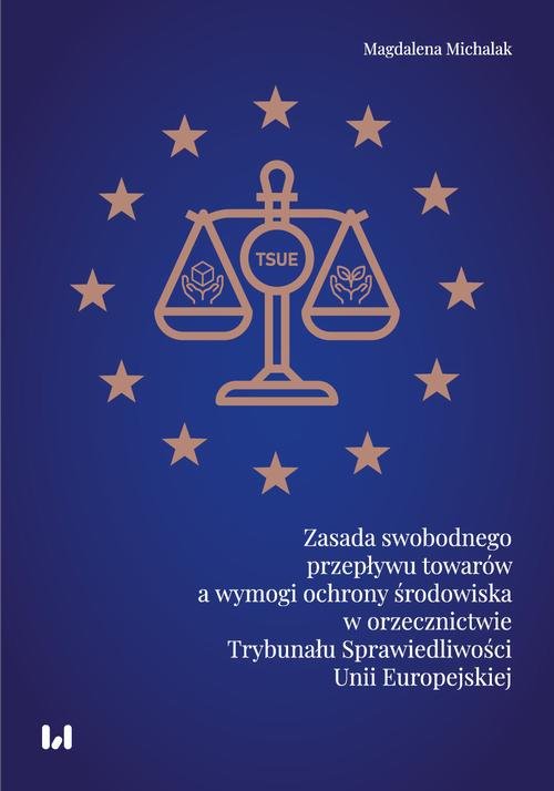 Zasada swobodnego przepływu towarów a wymogi ochrony środowiska w orzecznictwie Trybunału Sprawiedliwości Unii Europejskiej — Magdalena Michalak
